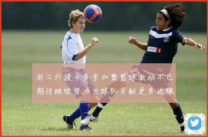 浙江外援卡多索加盟首球激动不已期待继续努力为球队贡献更多进球
