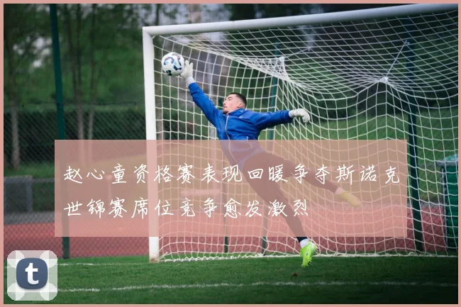 赵心童资格赛表现回暖争夺斯诺克世锦赛席位竞争愈发激烈