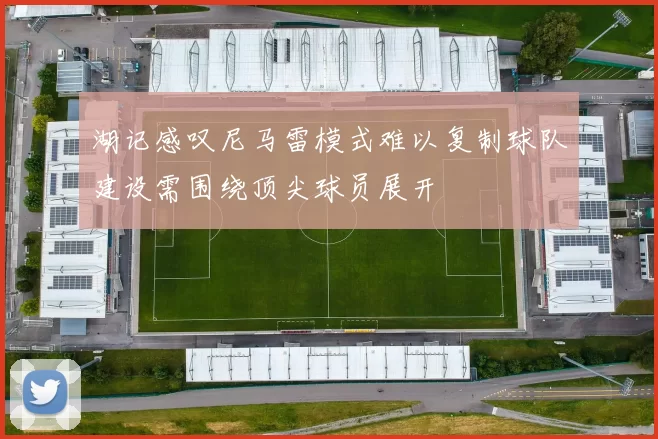 湖记感叹尼马雷模式难以复制球队建设需围绕顶尖球员展开