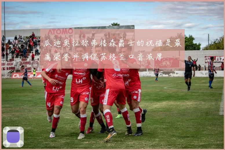 瓜迪奥拉称弗格森爵士的祝福是最高荣誉并调侃苏格兰口音浓厚