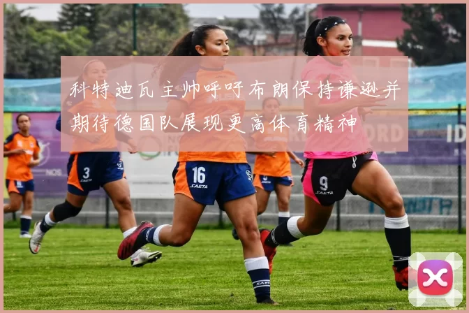 科特迪瓦主帅呼吁布朗保持谦逊并期待德国队展现更高体育精神