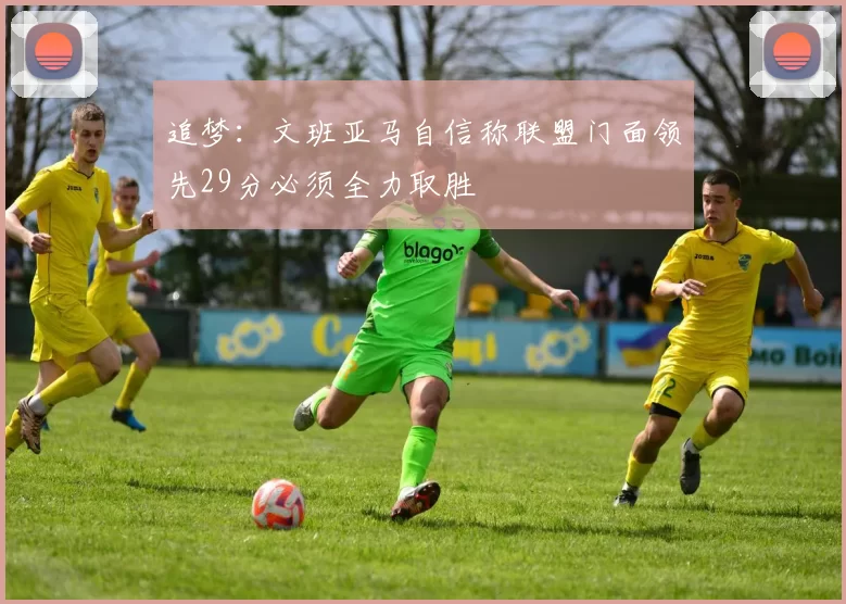 追梦：文班亚马自信称联盟门面领先29分必须全力取胜