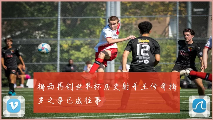 梅西再创世界杯历史射手王传奇梅罗之争已成往事