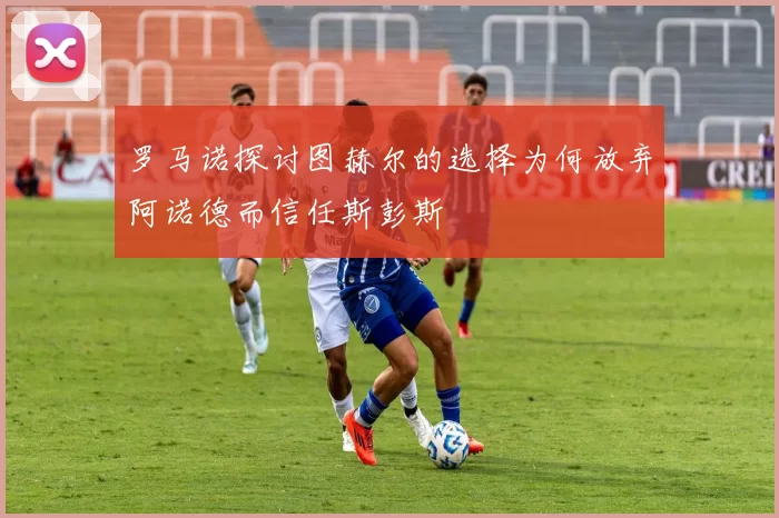 罗马诺探讨图赫尔的选择为何放弃阿诺德而信任斯彭斯