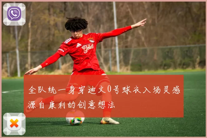 全队统一身穿迪文0号球衣入场灵感源自康利的创意想法
