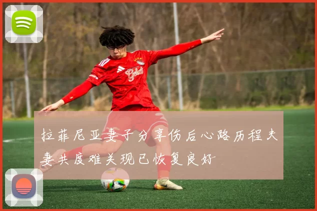 拉菲尼亚妻子分享伤后心路历程夫妻共度难关现已恢复良好