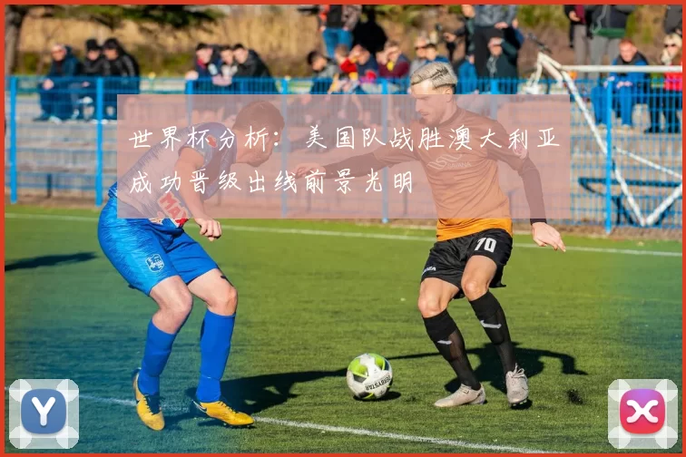 世界杯分析：美国队战胜澳大利亚成功晋级出线前景光明