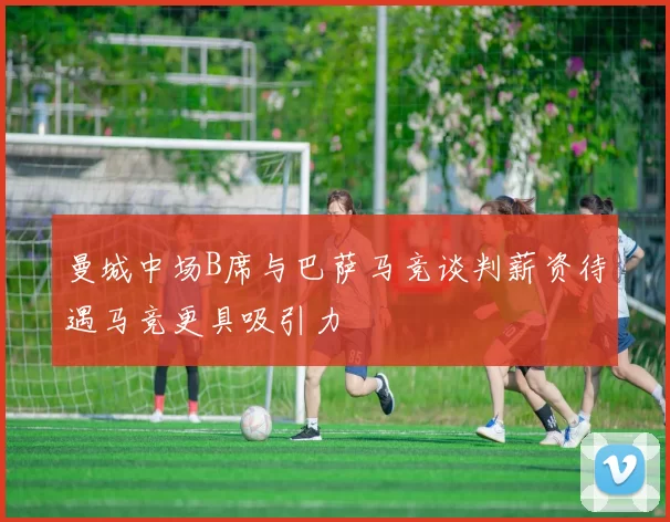 曼城中场B席与巴萨马竞谈判薪资待遇马竞更具吸引力