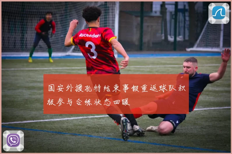 国安外援孔特结束事假重返球队积极参与合练状态回暖