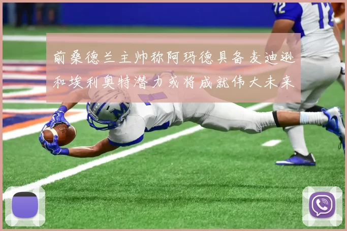 前桑德兰主帅称阿玛德具备麦迪逊和埃利奥特潜力或将成就伟大未来