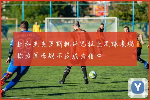 杜加里克罗斯批评巴拉圭足球表现称为国而战不应成为借口
