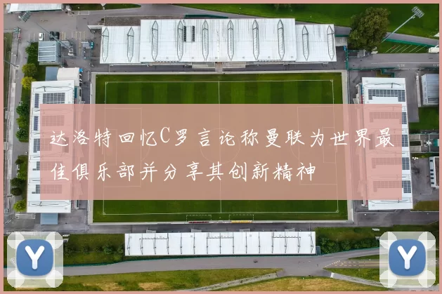 达洛特回忆C罗言论称曼联为世界最佳俱乐部并分享其创新精神