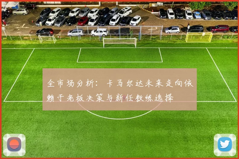 全市场分析：卡马尔达未来走向依赖于老板决策与新任教练选择