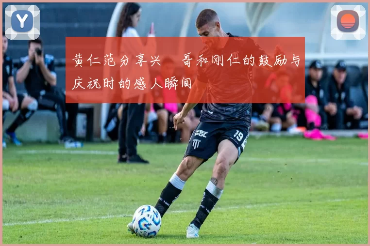 黄仁范分享兴慜哥和刚仁的鼓励与庆祝时的感人瞬间