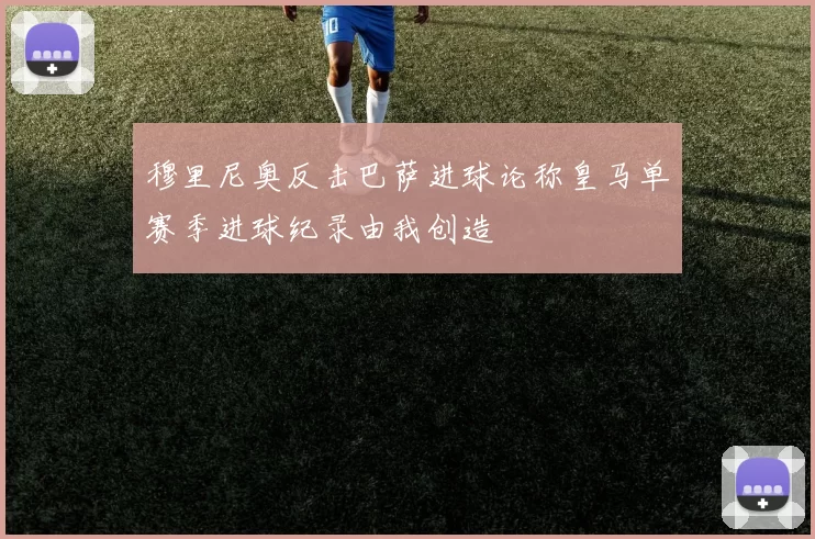 穆里尼奥反击巴萨进球论称皇马单赛季进球纪录由我创造