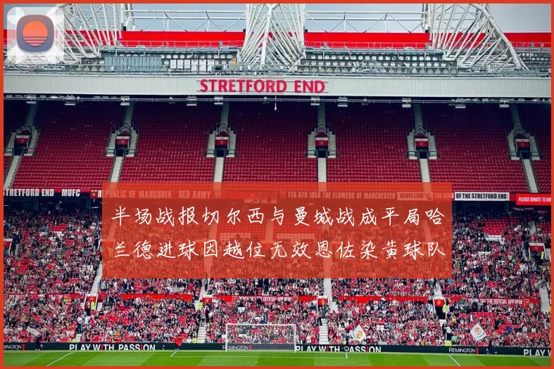 半场战报切尔西与曼城战成平局哈兰德进球因越位无效恩佐染黄球队表现低迷
