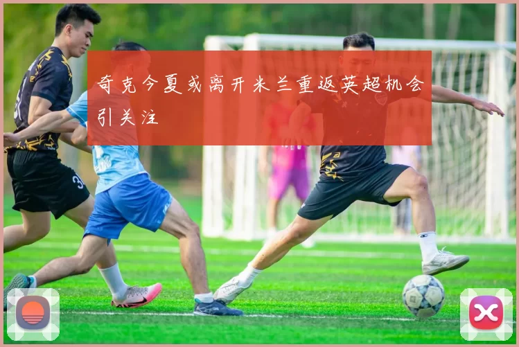 奇克今夏或离开米兰重返英超机会引关注