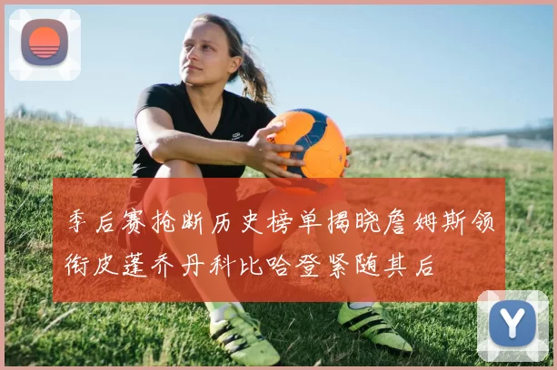 季后赛抢断历史榜单揭晓詹姆斯领衔皮蓬乔丹科比哈登紧随其后