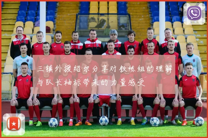 三镇外援绍尔分享对教练组的理解与队长袖标带来的力量感受