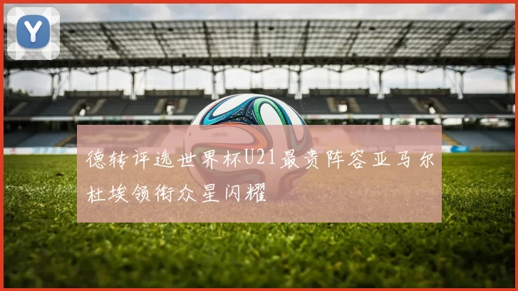 德转评选世界杯U21最贵阵容亚马尔杜埃领衔众星闪耀