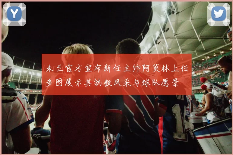 米兰官方宣布新任主帅阿莫林上任多图展示其执教风采与球队愿景