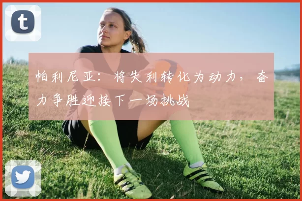 帕利尼亚：将失利转化为动力，奋力争胜迎接下一场挑战