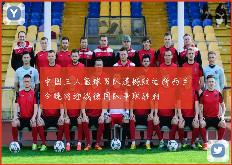 中国三人篮球男队遗憾败给新西兰今晚将迎战德国队争取胜利