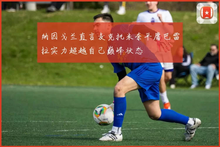 纳因戈兰直言麦克托米奈平庸巴雷拉实力超越自己巅峰状态