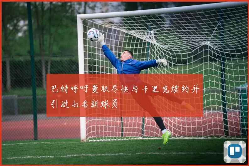 巴特呼吁曼联尽快与卡里克续约并引进七名新球员