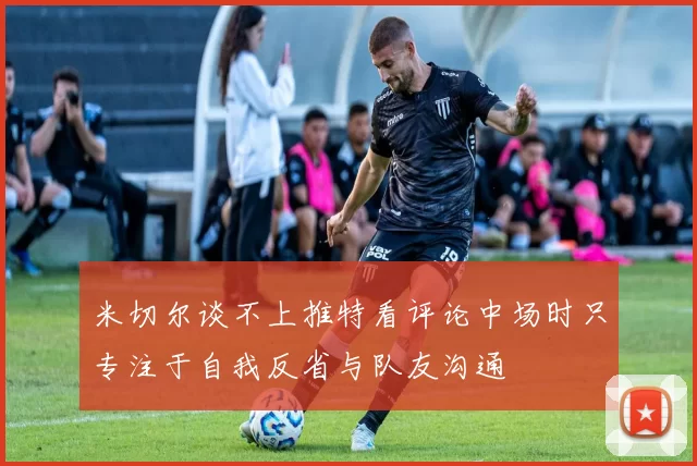 米切尔谈不上推特看评论中场时只专注于自我反省与队友沟通