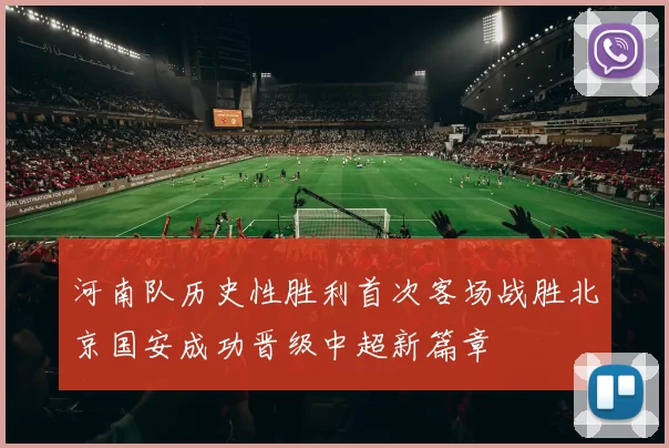 河南队历史性胜利首次客场战胜北京国安成功晋级中超新篇章