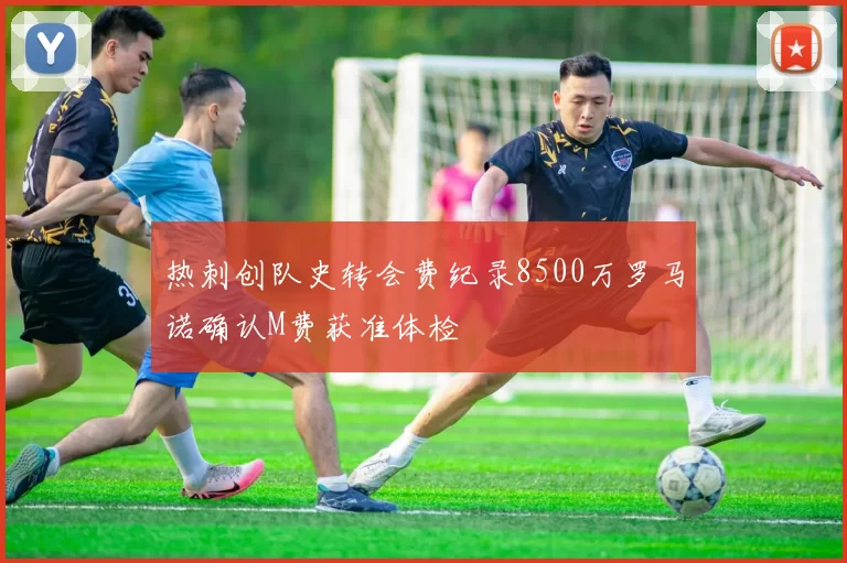 热刺创队史转会费纪录8500万罗马诺确认M费获准体检