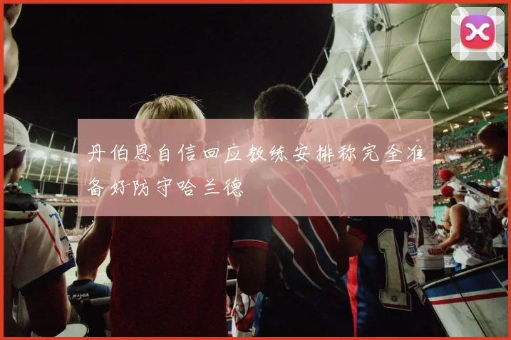 丹伯恩自信回应教练安排称完全准备好防守哈兰德